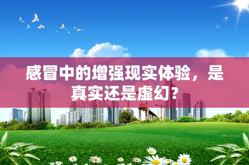 感冒中的增强现实体验，是真实还是虚幻？