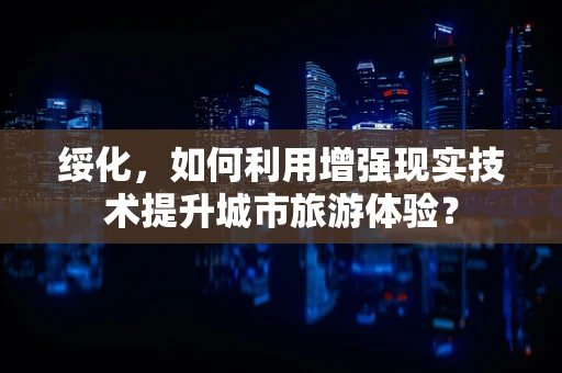 绥化，如何利用增强现实技术提升城市旅游体验？