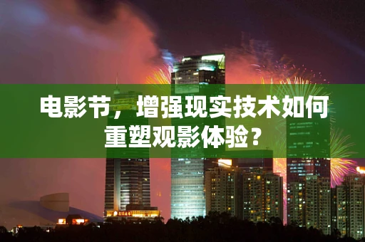 电影节，增强现实技术如何重塑观影体验？