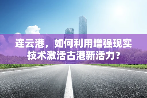 连云港，如何利用增强现实技术激活古港新活力？