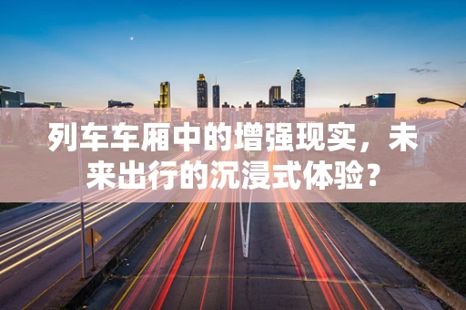 列车车厢中的增强现实，未来出行的沉浸式体验？