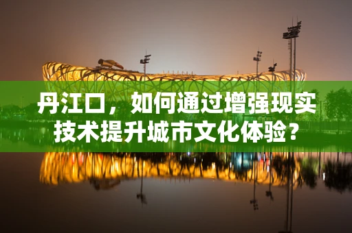 丹江口，如何通过增强现实技术提升城市文化体验？