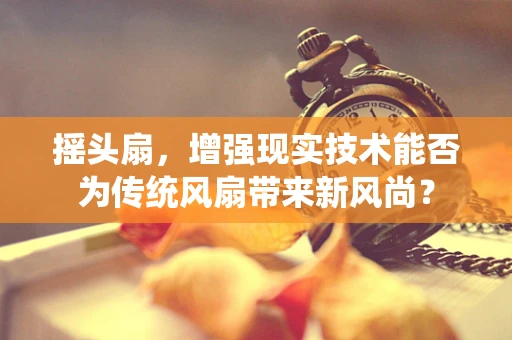 摇头扇，增强现实技术能否为传统风扇带来新风尚？