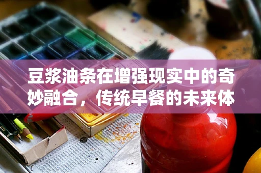 豆浆油条在增强现实中的奇妙融合，传统早餐的未来体验？