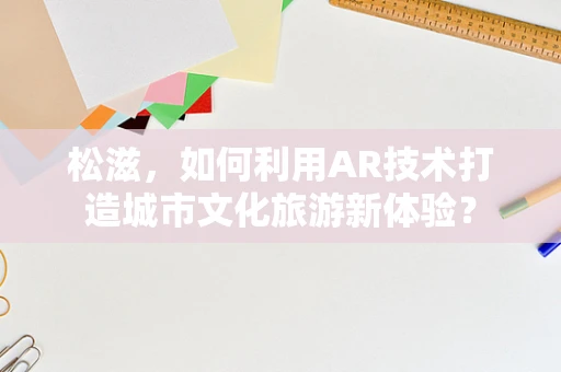 松滋，如何利用AR技术打造城市文化旅游新体验？