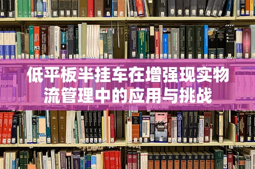 低平板半挂车在增强现实物流管理中的应用与挑战