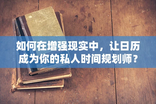 如何在增强现实中，让日历成为你的私人时间规划师？