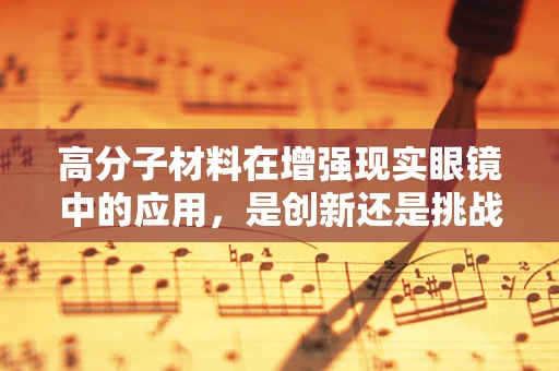 高分子材料在增强现实眼镜中的应用，是创新还是挑战？