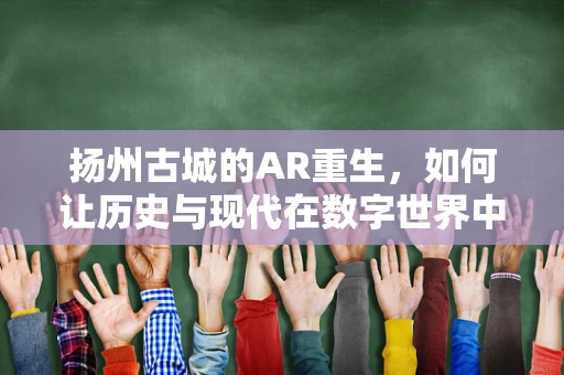 扬州古城的AR重生，如何让历史与现代在数字世界中和谐共舞？