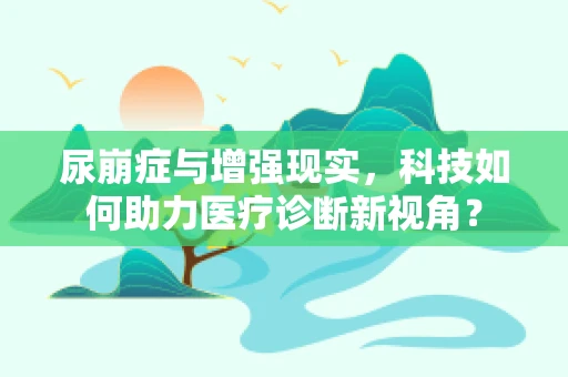 尿崩症与增强现实，科技如何助力医疗诊断新视角？