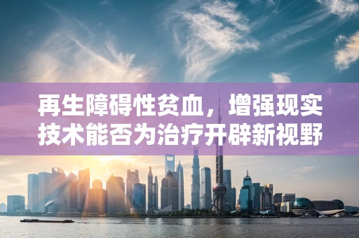 再生障碍性贫血，增强现实技术能否为治疗开辟新视野？