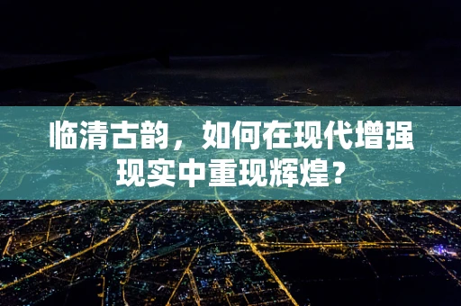 临清古韵，如何在现代增强现实中重现辉煌？