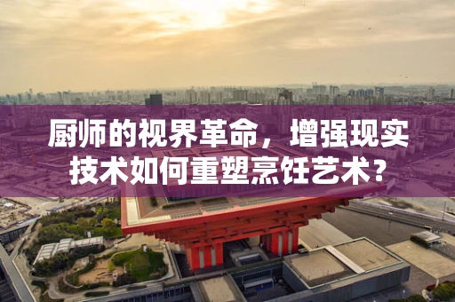 厨师的视界革命，增强现实技术如何重塑烹饪艺术？