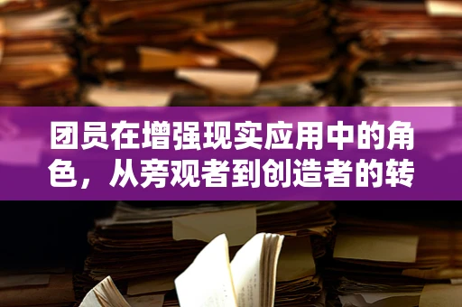 团员在增强现实应用中的角色，从旁观者到创造者的转变？