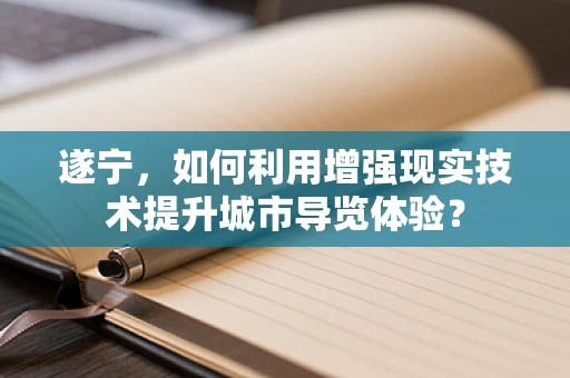遂宁，如何利用增强现实技术提升城市导览体验？
