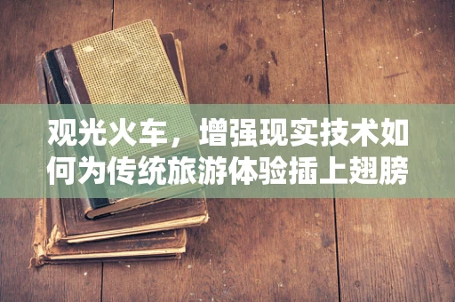 观光火车，增强现实技术如何为传统旅游体验插上翅膀？