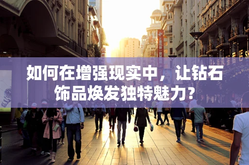 如何在增强现实中，让钻石饰品焕发独特魅力？