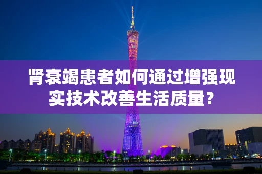 肾衰竭患者如何通过增强现实技术改善生活质量？