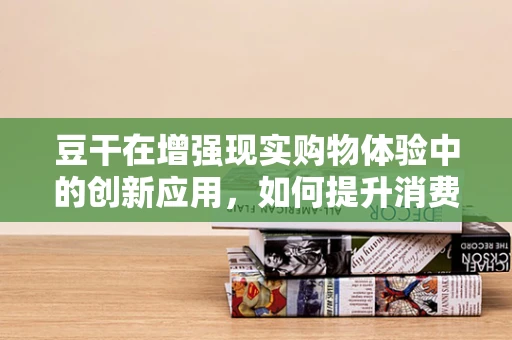 豆干在增强现实购物体验中的创新应用，如何提升消费者互动与购买意愿？