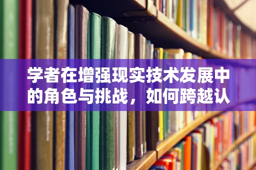 学者在增强现实技术发展中的角色与挑战，如何跨越认知鸿沟？