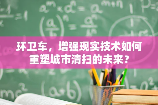 环卫车，增强现实技术如何重塑城市清扫的未来？