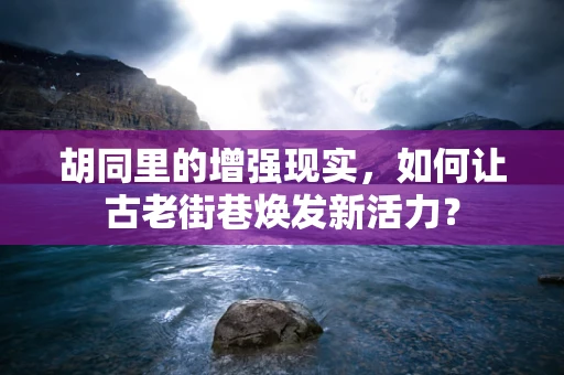 胡同里的增强现实，如何让古老街巷焕发新活力？