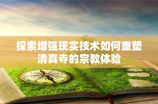 探索增强现实技术如何重塑清真寺的宗教体验