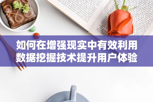 如何在增强现实中有效利用数据挖掘技术提升用户体验？