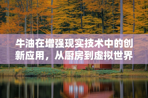 牛油在增强现实技术中的创新应用，从厨房到虚拟世界的奇妙之旅？