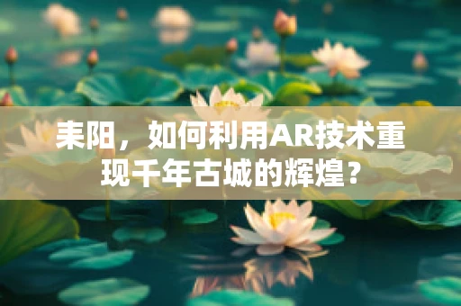 耒阳，如何利用AR技术重现千年古城的辉煌？