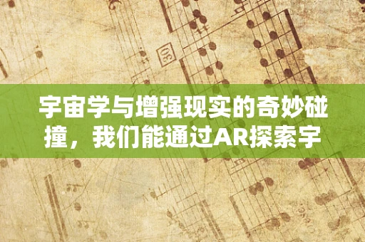 宇宙学与增强现实的奇妙碰撞，我们能通过AR探索宇宙的奥秘吗？