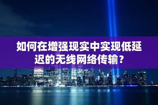 如何在增强现实中实现低延迟的无线网络传输？