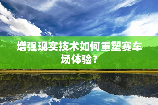 增强现实技术如何重塑赛车场体验？