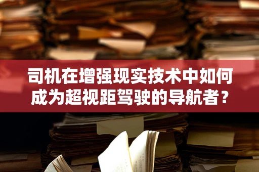 司机在增强现实技术中如何成为超视距驾驶的导航者？