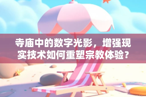 寺庙中的数字光影，增强现实技术如何重塑宗教体验？
