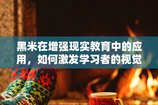 黑米在增强现实教育中的应用，如何激发学习者的视觉与认知体验？