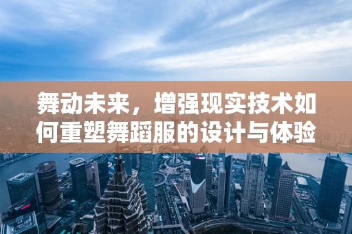 舞动未来，增强现实技术如何重塑舞蹈服的设计与体验？