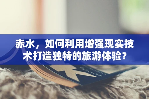 赤水，如何利用增强现实技术打造独特的旅游体验？