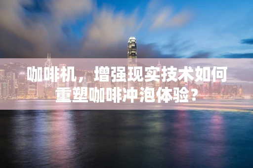 咖啡机，增强现实技术如何重塑咖啡冲泡体验？