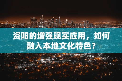 资阳的增强现实应用，如何融入本地文化特色？