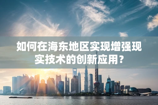 如何在海东地区实现增强现实技术的创新应用？