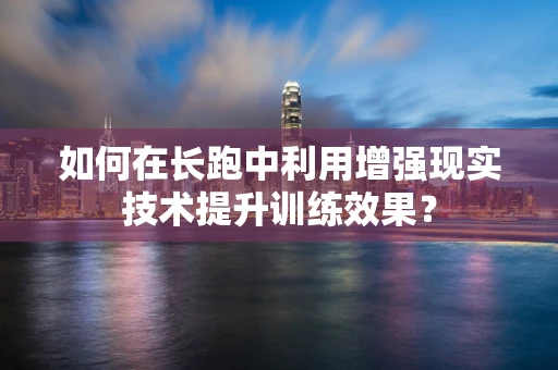 如何在长跑中利用增强现实技术提升训练效果？