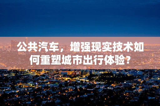 公共汽车，增强现实技术如何重塑城市出行体验？