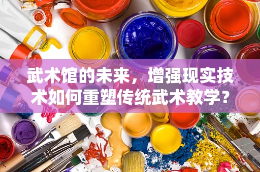 武术馆的未来，增强现实技术如何重塑传统武术教学？