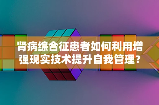 肾病综合征患者如何利用增强现实技术提升自我管理？