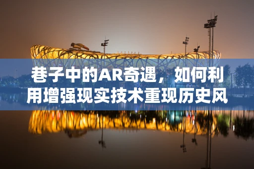 巷子中的AR奇遇，如何利用增强现实技术重现历史风貌？