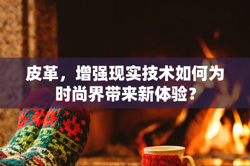皮革，增强现实技术如何为时尚界带来新体验？