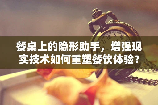餐桌上的隐形助手，增强现实技术如何重塑餐饮体验？