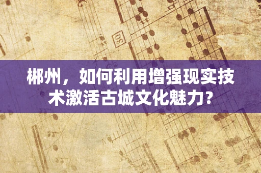 郴州，如何利用增强现实技术激活古城文化魅力？