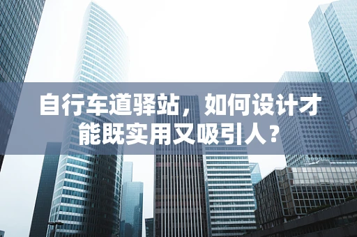 自行车道驿站，如何设计才能既实用又吸引人？